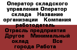 Оператор складского управления/Оператор склада › Название организации ­ Компания-работодатель › Отрасль предприятия ­ Другое › Минимальный оклад ­ 30 000 - Все города Работа » Вакансии   . Челябинская обл.,Снежинск г.